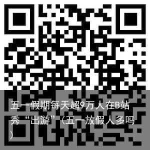 五一假期每天超9万人在B站秀“出游”(五一放假人多吗)