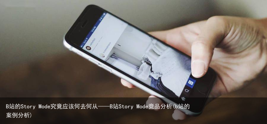 B站的Story Mode究竟应该何去何从——B站Story Mode竞品分析(b站的案例分析)