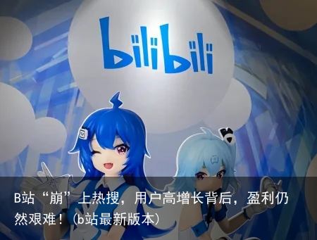 B站“崩”上热搜，用户高增长背后，盈利仍然艰难！(b站最新版本)