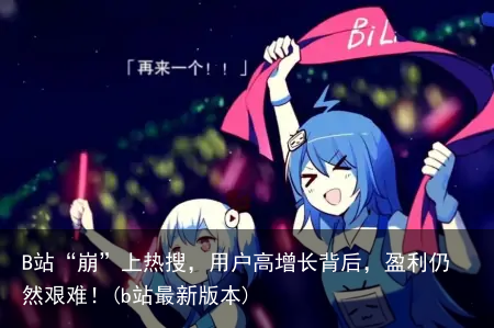 B站“崩”上热搜，用户高增长背后，盈利仍然艰难！(b站最新版本)