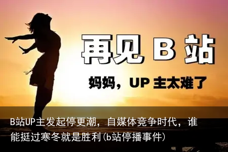 B站UP主发起停更潮，自媒体竞争时代，谁能挺过寒冬就是胜利(b站停播事件)