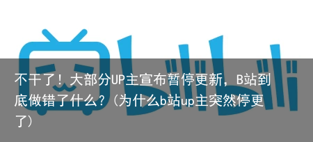 不干了！大部分UP主宣布暂停更新，B站到底做错了什么？(为什么b站up主突然停更了)