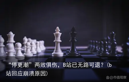 “停更潮”两败俱伤，B站已无路可退？(b站回应崩溃原因)