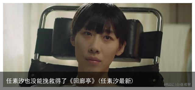 任素汐也没能挽救得了《回廊亭》(任素汐最新)