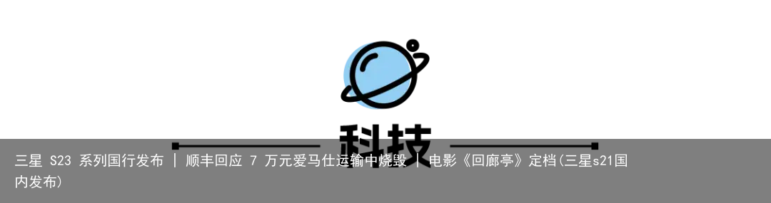 三星 S23 系列国行发布 | 顺丰回应 7 万元爱马仕运输中烧毁 | 电影《回廊亭》定档(三星s21国内发布)
