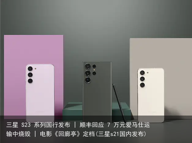 三星 S23 系列国行发布 | 顺丰回应 7 万元爱马仕运输中烧毁 | 电影《回廊亭》定档(三星s21国内发布)