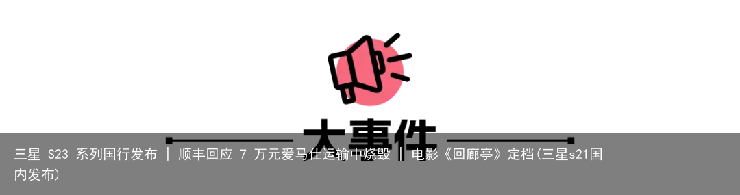 三星 S23 系列国行发布 | 顺丰回应 7 万元爱马仕运输中烧毁 | 电影《回廊亭》定档(三星s21国内发布)