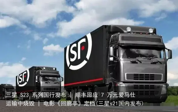 三星 S23 系列国行发布 | 顺丰回应 7 万元爱马仕运输中烧毁 | 电影《回廊亭》定档(三星s21国内发布)