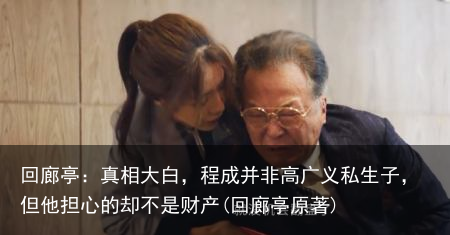 回廊亭：真相大白，程成并非高广义私生子，但他担心的却不是财产(回廊亭原著)