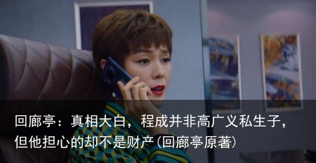 回廊亭：真相大白，程成并非高广义私生子，但他担心的却不是财产(回廊亭原著)