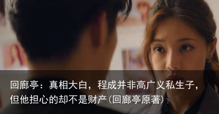 回廊亭：真相大白，程成并非高广义私生子，但他担心的却不是财产(回廊亭原著)