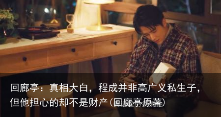 回廊亭：真相大白，程成并非高广义私生子，但他担心的却不是财产(回廊亭原著)