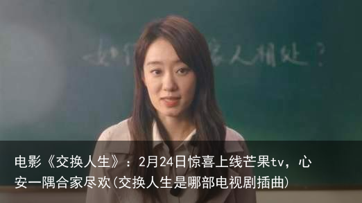 电影《交换人生》：2月24日惊喜上线芒果tv，心安一隅合家尽欢(交换人生是哪部电视剧插曲)