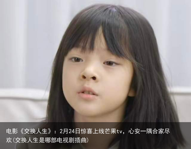 电影《交换人生》：2月24日惊喜上线芒果tv，心安一隅合家尽欢(交换人生是哪部电视剧插曲)