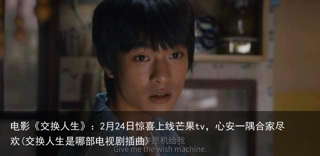 电影《交换人生》：2月24日惊喜上线芒果tv，心安一隅合家尽欢(交换人生是哪部电视剧插曲)