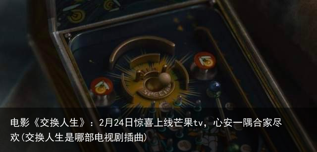 电影《交换人生》：2月24日惊喜上线芒果tv，心安一隅合家尽欢(交换人生是哪部电视剧插曲)