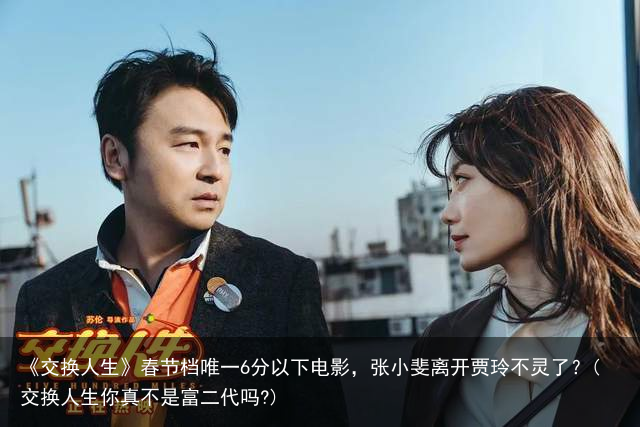《交换人生》春节档唯一6分以下电影，张小斐离开贾玲不灵了？(交换人生你真不是富二代吗?)