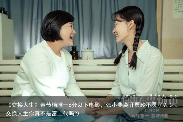 《交换人生》春节档唯一6分以下电影，张小斐离开贾玲不灵了？(交换人生你真不是富二代吗?)