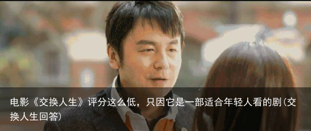 电影《交换人生》评分这么低，只因它是一部适合年轻人看的剧(交换人生回答)