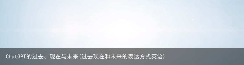 ChatGPT的过去、现在与未来(过去现在和未来的表达方式英语)
