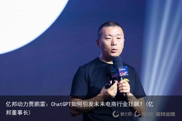 亿邦动力贾鹏雷：ChatGPT如何引发未来电商行业狂飙？(亿邦董事长)