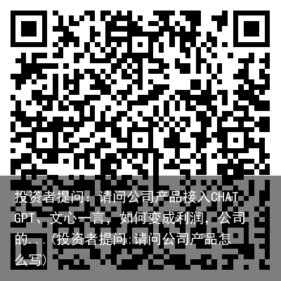 投资者提问：请问公司产品接入CHATGPT、文心一言，如何变成利润，公司的...(投资者提问:请问公司产品怎么写)