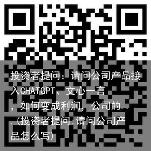 投资者提问：请问公司产品接入CHATGPT、文心一言，如何变成利润，公司的...(投资者提问:请问公司产品怎么写)