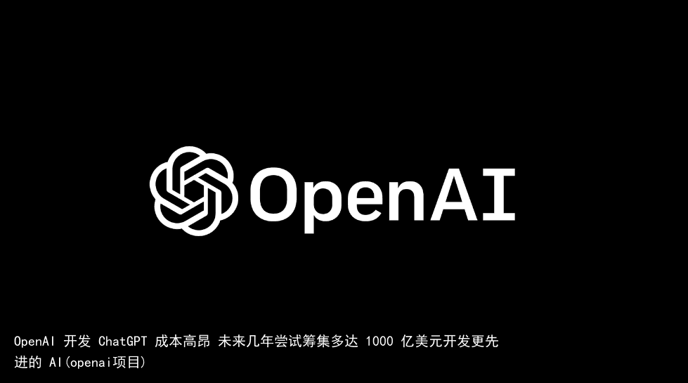 OpenAI 开发 ChatGPT 成本高昂 未来几年尝试筹集多达 1000 亿美元开发更先进的 AI(openai项目)
