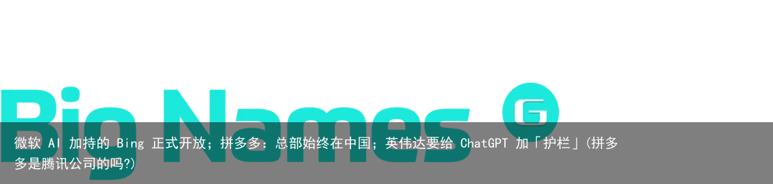 微软 AI 加持的 Bing 正式开放；拼多多：总部始终在中国；英伟达要给 ChatGPT 加「护栏」(拼多多是腾讯公司的吗?)