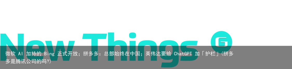 微软 AI 加持的 Bing 正式开放；拼多多：总部始终在中国；英伟达要给 ChatGPT 加「护栏」(拼多多是腾讯公司的吗?)