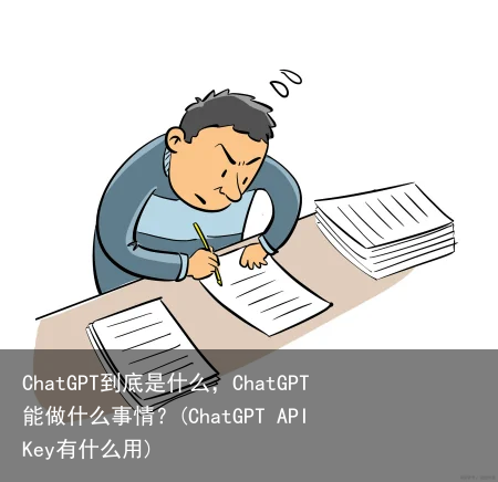 ChatGPT到底是什么，ChatGPT能做什么事情？(ChatGPT API Key有什么用)