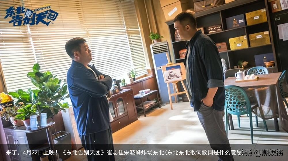 来了，4月22日上映！《东北告别天团》崔志佳宋晓峰炸场东北(东北东北歌词歌词是什么意思)