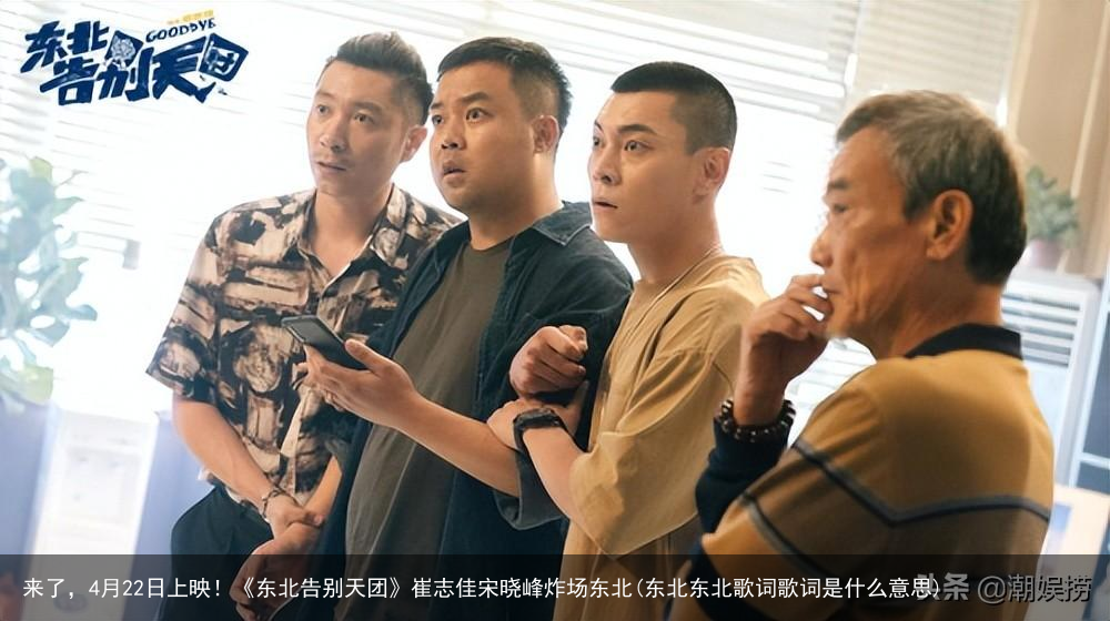 来了，4月22日上映！《东北告别天团》崔志佳宋晓峰炸场东北(东北东北歌词歌词是什么意思)
