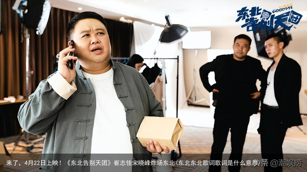 来了，4月22日上映！《东北告别天团》崔志佳宋晓峰炸场东北(东北东北歌词歌词是什么意思)
