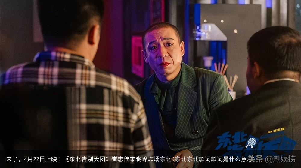 来了，4月22日上映！《东北告别天团》崔志佳宋晓峰炸场东北(东北东北歌词歌词是什么意思)