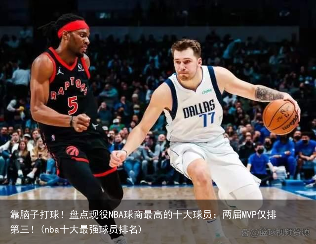 靠脑子打球！盘点现役NBA球商最高的十大球员：两届MVP仅排第三！(nba十大最强球员排名)