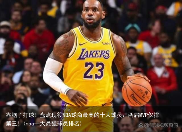 靠脑子打球！盘点现役NBA球商最高的十大球员：两届MVP仅排第三！(nba十大最强球员排名)
