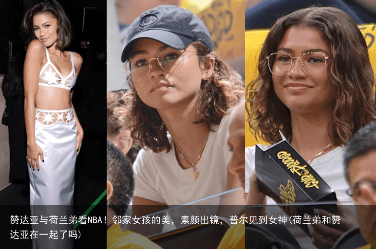 赞达亚与荷兰弟看NBA！邻家女孩的美，素颜出镜，普尔见到女神(荷兰弟和赞达亚在一起了吗)