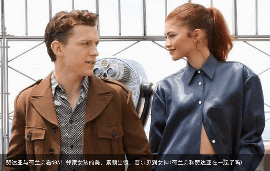 赞达亚与荷兰弟看NBA！邻家女孩的美，素颜出镜，普尔见到女神(荷兰弟和赞达亚在一起了吗)